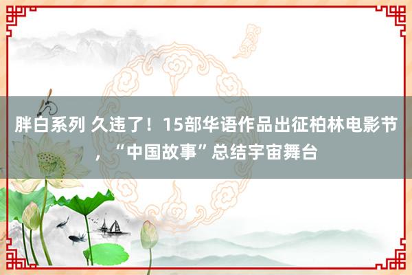 胖白系列 久违了!15部华语作品出征柏林电影节,“中国故事”总结宇宙舞台