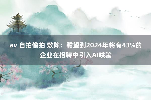 av 自拍偷拍 敷陈:瞻望到2024年将有43%的企业在招聘中引入AI哄骗