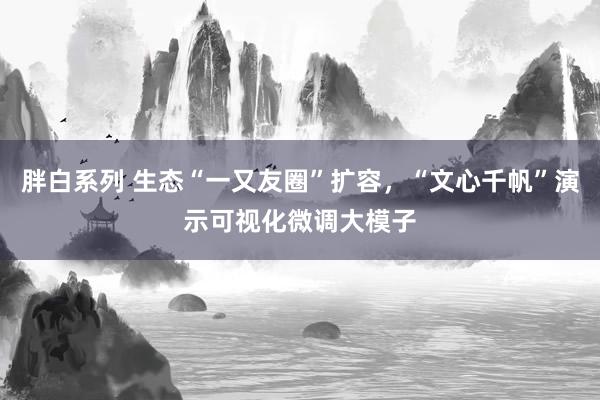 胖白系列 生态“一又友圈”扩容,“文心千帆”演示可视化微调大模子