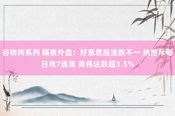 谷物肉系列 隔夜外盘:好意思股涨跌不一 纳指斥每日线7连涨 英伟达跌超3.5%