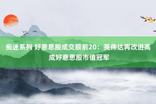 痴迷系列 好意思股成交额前20:英伟达再改进高 成好意思股市值冠军