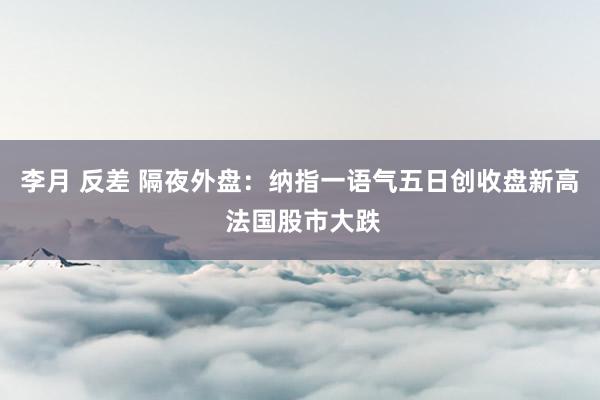 李月 反差 隔夜外盘:纳指一语气五日创收盘新高 法国股市大跌