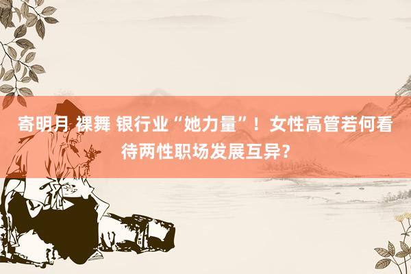 寄明月 裸舞 银行业“她力量”!女性高管若何看待两性职场发展互异?