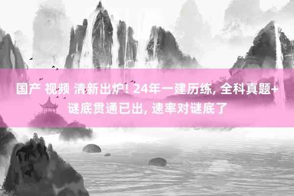 国产 视频 清新出炉! 24年一建历练, 全科真题+谜底贯通已出, 速率对谜底了