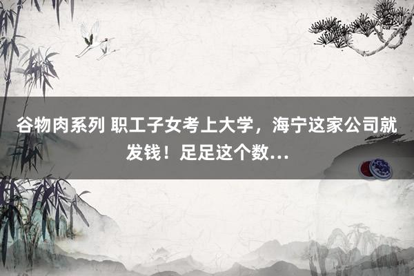 谷物肉系列 职工子女考上大学,海宁这家公司就发钱!足足这个数…