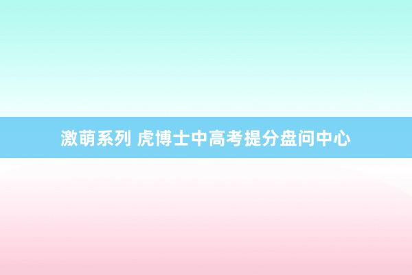 激萌系列 虎博士中高考提分盘问中心