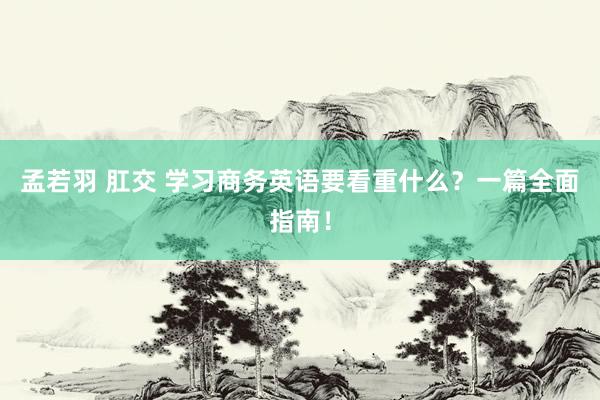 孟若羽 肛交 学习商务英语要看重什么?一篇全面指南!