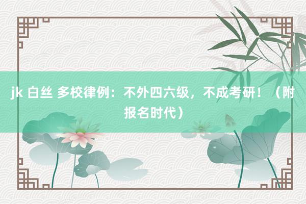 jk 白丝 多校律例:不外四六级,不成考研!(附报名时代)