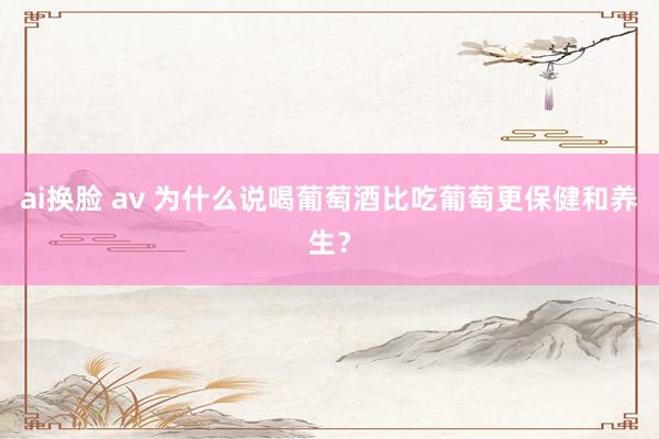 ai换脸 av 为什么说喝葡萄酒比吃葡萄更保健和养生?