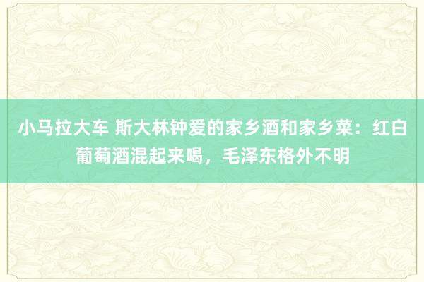 小马拉大车 斯大林钟爱的家乡酒和家乡菜:红白葡萄酒混起来喝,毛泽东格外不明