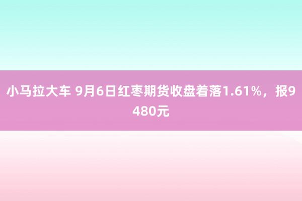小马拉大车 9月6日红枣期货收盘着落1.61%,报9480元