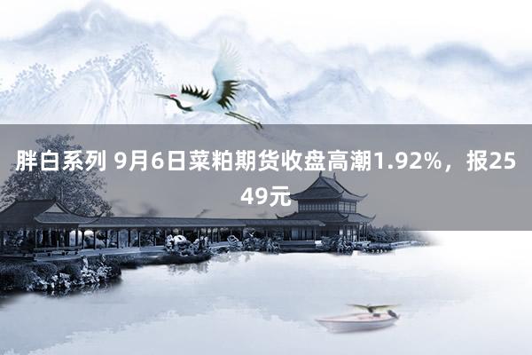 胖白系列 9月6日菜粕期货收盘高潮1.92%,报2549元