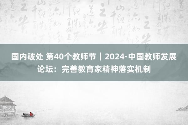 国内破处 第40个教师节|2024·中国教师发展论坛:完善教育家精神落实机制