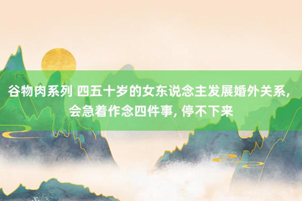 谷物肉系列 四五十岁的女东说念主发展婚外关系, 会急着作念四件事, 停不下来