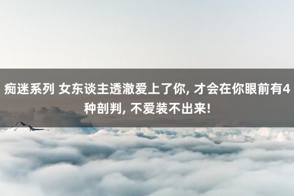 痴迷系列 女东谈主透澈爱上了你, 才会在你眼前有4种剖判, 不爱装不出来!