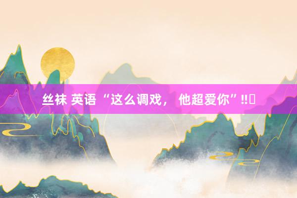 丝袜 英语 “这么调戏, 他超爱你”‼️