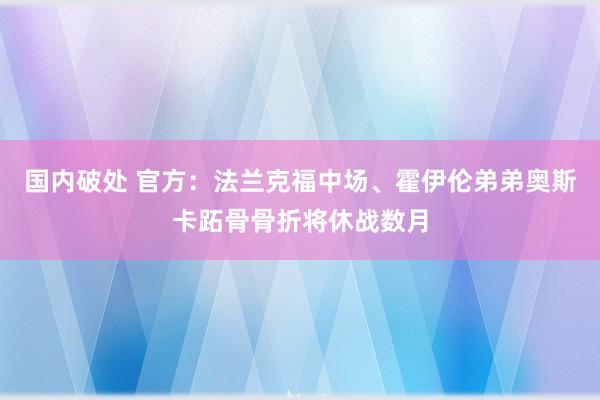 国内破处 官方:法兰克福中场、霍伊伦弟弟奥斯卡跖骨骨折将休战数月