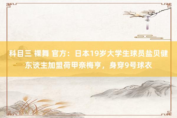 科目三 裸舞 官方:日本19岁大学生球员盐贝健东谈主加盟荷甲奈梅亨,身穿9号球衣