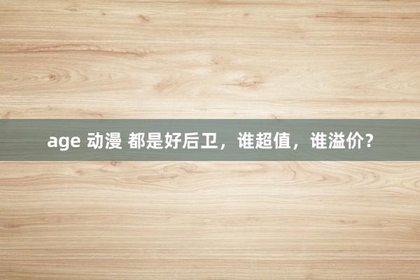 age 动漫 都是好后卫,谁超值,谁溢价?