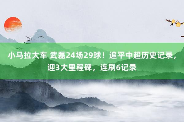 小马拉大车 武磊24场29球!追平中超历史记录,迎3大里程碑,连刷6记录
