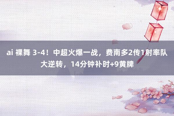 ai 裸舞 3-4!中超火爆一战,费南多2传1射率队大逆转,14分钟补时+9黄牌