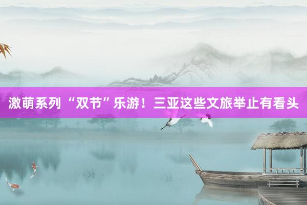 激萌系列 “双节”乐游!三亚这些文旅举止有看头