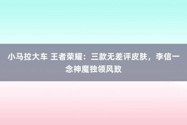小马拉大车 王者荣耀:三款无差评皮肤,李信一念神魔独领风致