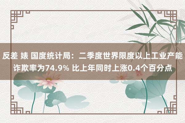 反差 婊 国度统计局:二季度世界限度以上工业产能诈欺率为74.9% 比上年同时上涨0.4个百分点