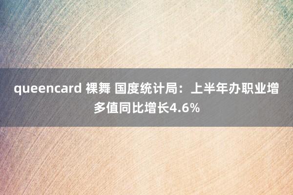 queencard 裸舞 国度统计局:上半年办职业增多值同比增长4.6%