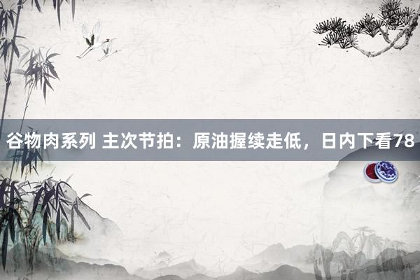 谷物肉系列 主次节拍:原油握续走低,日内下看78