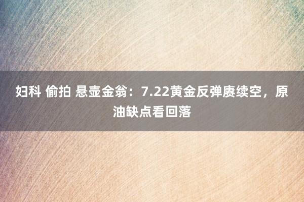 妇科 偷拍 悬壶金翁:7.22黄金反弹赓续空,原油缺点看回落