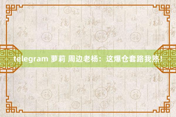 telegram 萝莉 周边老杨:这爆仓套路我熟!