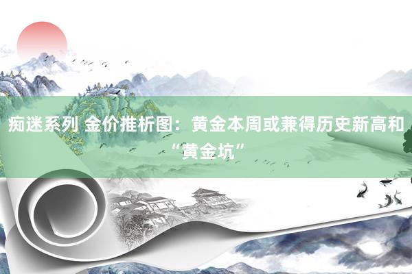 痴迷系列 金价推析图:黄金本周或兼得历史新高和“黄金坑”