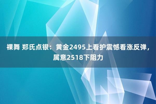 裸舞 郑氏点银:黄金2495上看护震憾看涨反弹,属意2518下阻力
