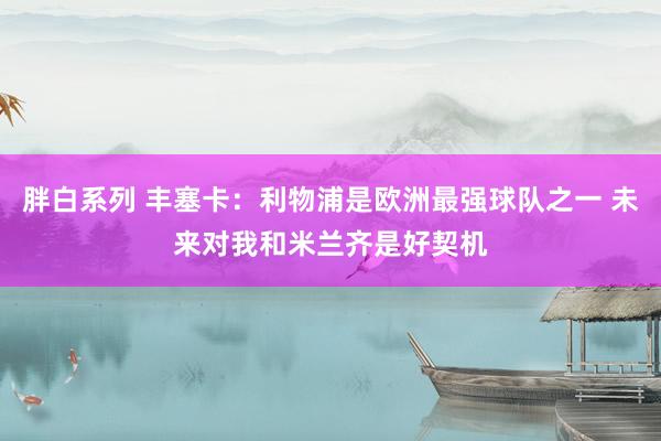 胖白系列 丰塞卡:利物浦是欧洲最强球队之一 未来对我和米兰齐是好契机