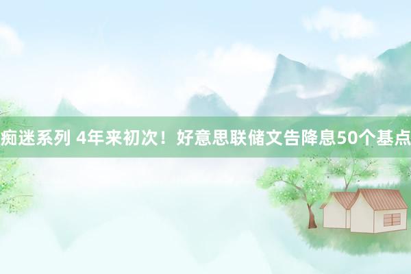 痴迷系列 4年来初次!好意思联储文告降息50个基点