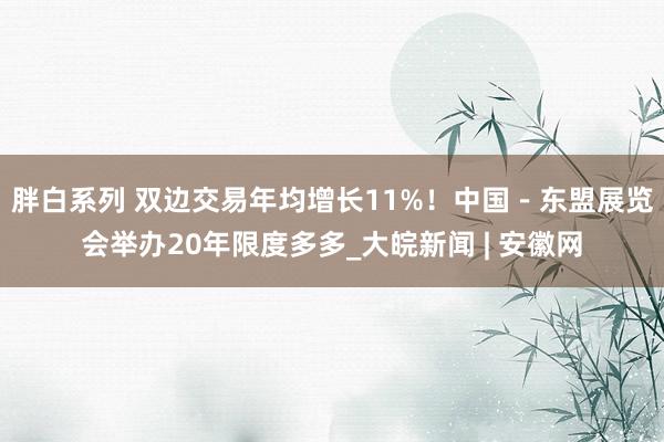 胖白系列 双边交易年均增长11%!中国-东盟展览会举办20年限度多多_大皖新闻 | 安徽网