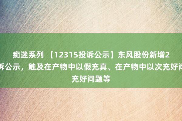 痴迷系列 【12315投诉公示】东风股份新增2件投诉公示,触及在产物中以假充真、在产物中以次充好问题等