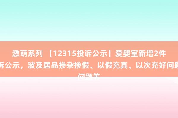 激萌系列 【12315投诉公示】爱婴室新增2件投诉公示,波及居品掺杂掺假、以假充真、以次充好问题等