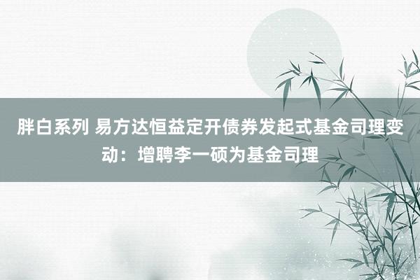 胖白系列 易方达恒益定开债券发起式基金司理变动:增聘李一硕为基金司理