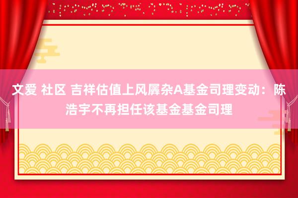 文爱 社区 吉祥估值上风羼杂A基金司理变动:陈浩宇不再担任该基金基金司理