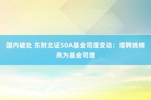 国内破处 东财北证50A基金司理变动:增聘姚楠燕为基金司理