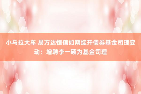小马拉大车 易方达恒信如期绽开债券基金司理变动:增聘李一硕为基金司理