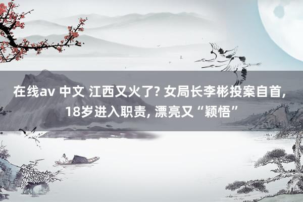在线av 中文 江西又火了? 女局长李彬投案自首, 18岁进入职责, 漂亮又“颖悟”