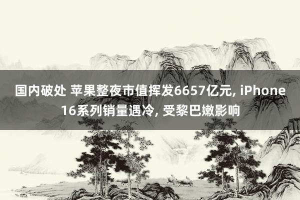 国内破处 苹果整夜市值挥发6657亿元, iPhone16系列销量遇冷, 受黎巴嫩影响