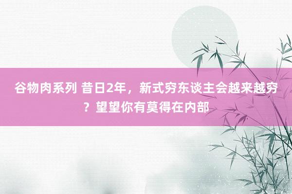 谷物肉系列 昔日2年,新式穷东谈主会越来越穷?望望你有莫得在内部