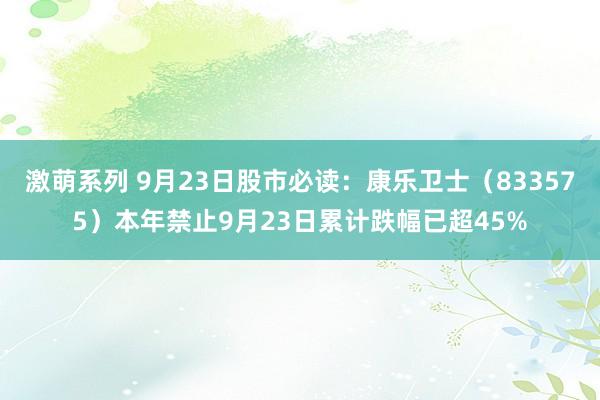 激萌系列 9月23日股市必读:康乐卫士(833575)本年禁止9月23日累计跌幅已超45%