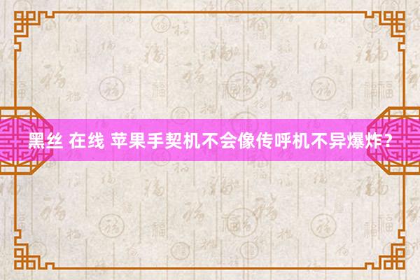 黑丝 在线 苹果手契机不会像传呼机不异爆炸?