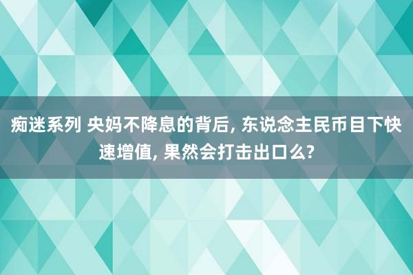痴迷系列 央妈不降息的背后, 东说念主民币目下快速增值, 果然会打击出口么?