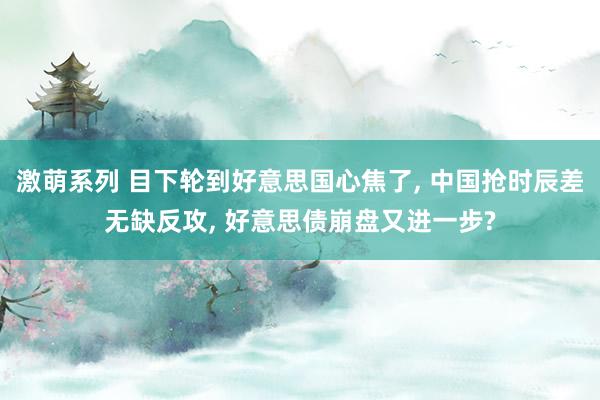 激萌系列 目下轮到好意思国心焦了, 中国抢时辰差无缺反攻, 好意思债崩盘又进一步?